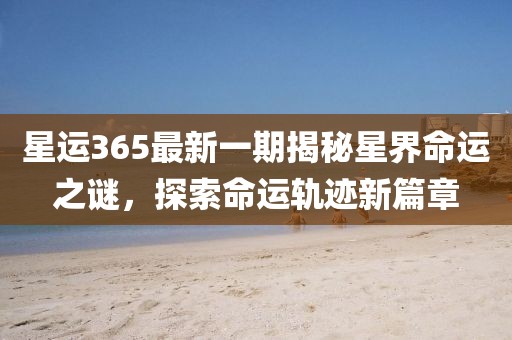 星运365最新一期揭秘星界命运之谜，探索命运轨迹新篇章