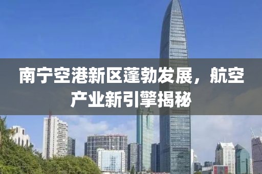 南宁空港新区蓬勃发展，航空产业新引擎揭秘