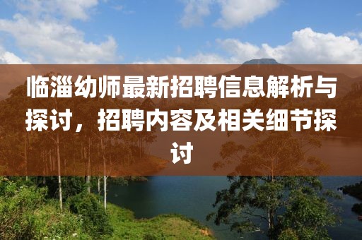 临淄幼师最新招聘信息解析与探讨，招聘内容及相关细节探讨