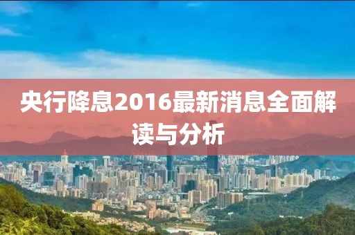 央行降息2016最新消息全面解读与分析