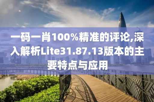 一码一肖100%精准的评论,深入解析Lite31.87.13版本的主要特点与应用
