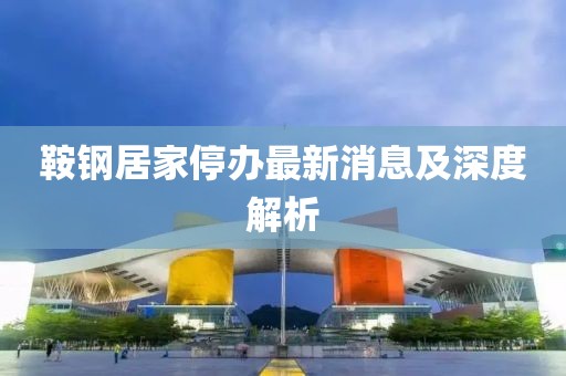 鞍钢居家停办最新消息及深度解析