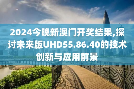 2024今晚新澳门开奖结果,探讨未来版UHD55.86.40的技术创新与应用前景