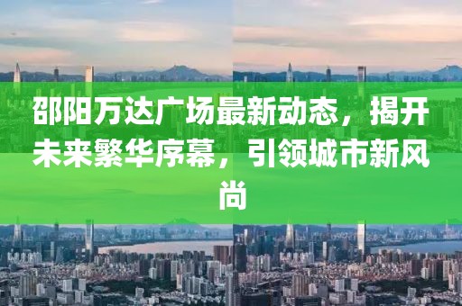 邵阳万达广场最新动态，揭开未来繁华序幕，引领城市新风尚