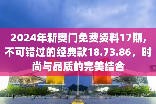 2024年新奥门免费资料17期,不可错过的经典款18.73.86，时尚与品质的完美结合