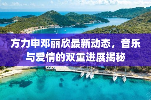 方力申邓丽欣最新动态，音乐与爱情的双重进展揭秘