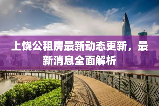 上饶公租房最新动态更新，最新消息全面解析