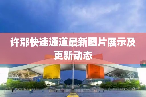 许鄢快速通道最新图片展示及更新动态