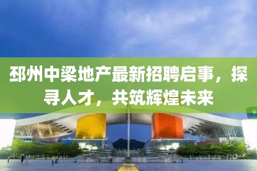 邳州中梁地产最新招聘启事，探寻人才，共筑辉煌未来