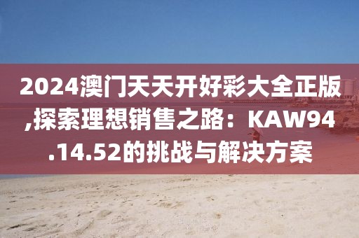2024澳门天天开好彩大全正版,探索理想销售之路：KAW94.14.52的挑战与解决方案