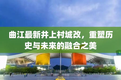 曲江最新井上村城改，重塑历史与未来的融合之美