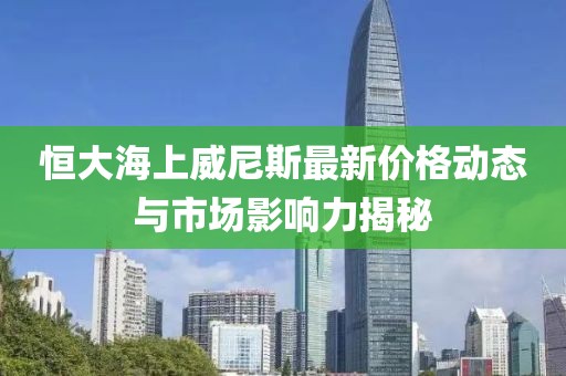 恒大海上威尼斯最新价格动态与市场影响力揭秘