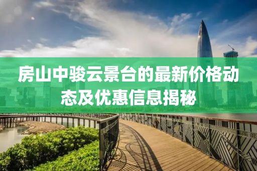房山中骏云景台的最新价格动态及优惠信息揭秘