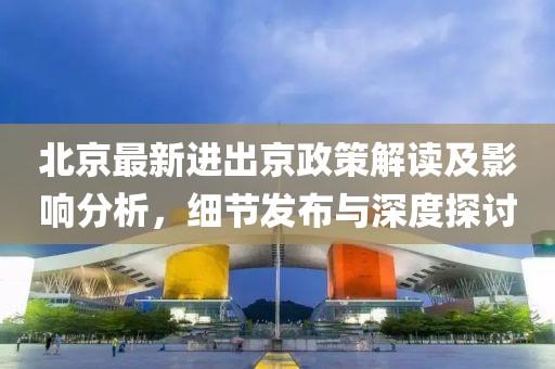 北京最新进出京政策解读及影响分析，细节发布与深度探讨