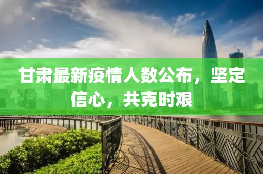 甘肃最新疫情人数公布，坚定信心，共克时艰