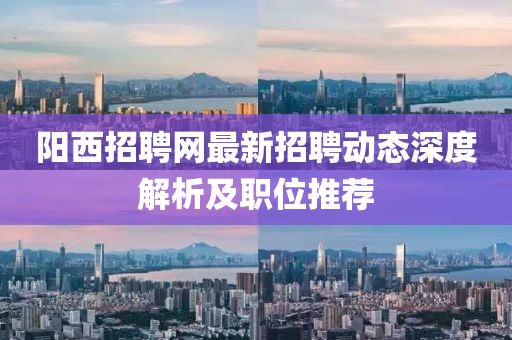 阳西招聘网最新招聘动态深度解析及职位推荐