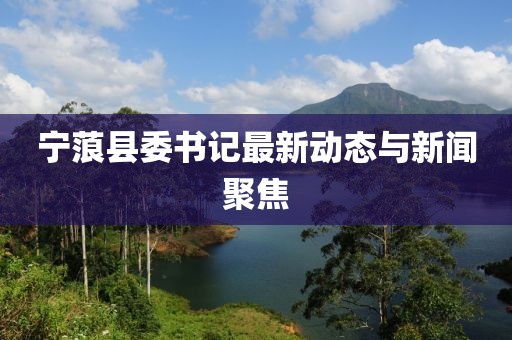 宁蒗县委书记最新动态与新闻聚焦