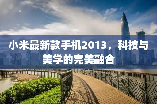 小米最新款手机2013，科技与美学的完美融合