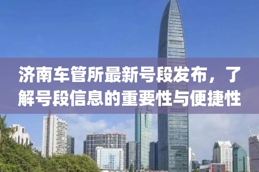 济南车管所最新号段发布，了解号段信息的重要性与便捷性