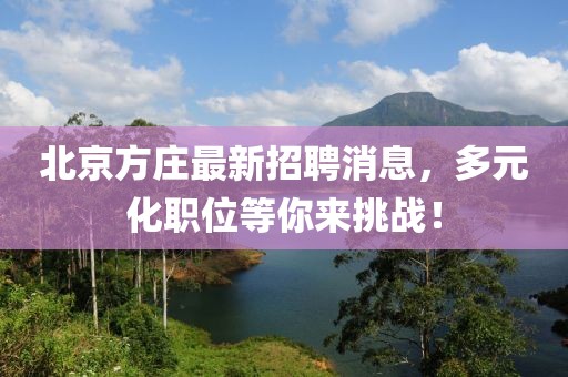 北京方庄最新招聘消息，多元化职位等你来挑战！