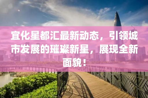 宜化星都汇最新动态，引领城市发展的璀璨新星，展现全新面貌！