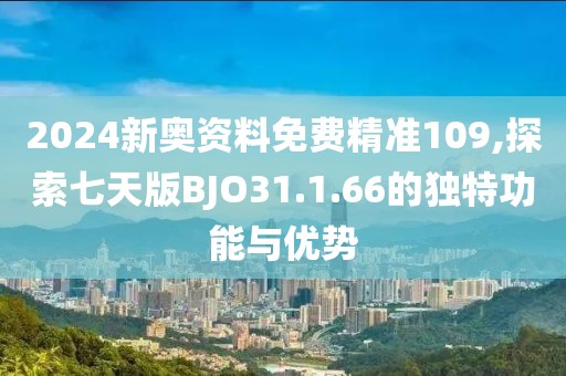 2024新奥资料免费精准109,探索七天版BJO31.1.66的独特功能与优势