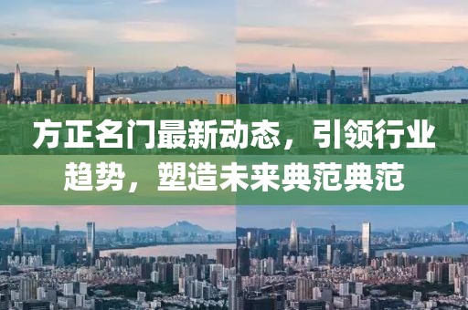 方正名门最新动态，引领行业趋势，塑造未来典范典范