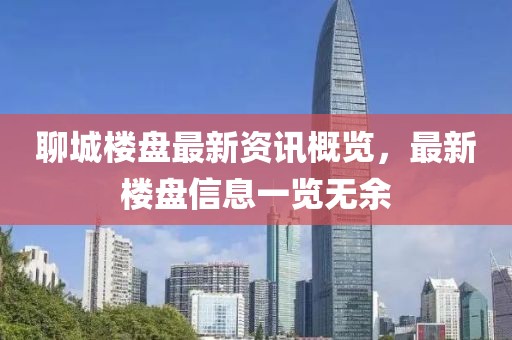 聊城楼盘最新资讯概览，最新楼盘信息一览无余