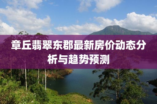 章丘翡翠东郡最新房价动态分析与趋势预测