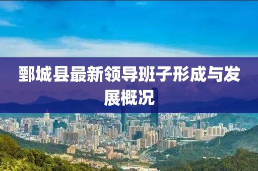 鄄城县最新领导班子形成与发展概况