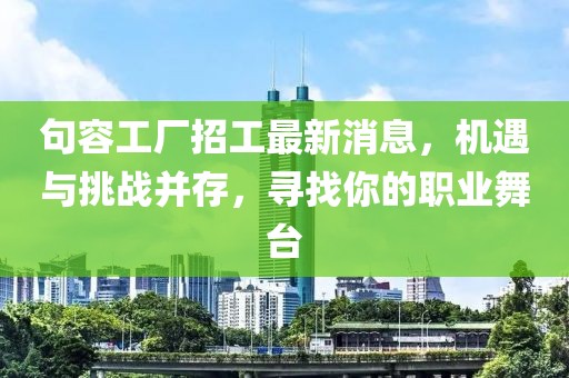句容工厂招工最新消息，机遇与挑战并存，寻找你的职业舞台