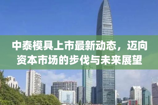 中泰模具上市最新动态，迈向资本市场的步伐与未来展望