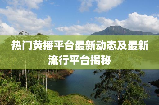 热门黄播平台最新动态及最新流行平台揭秘