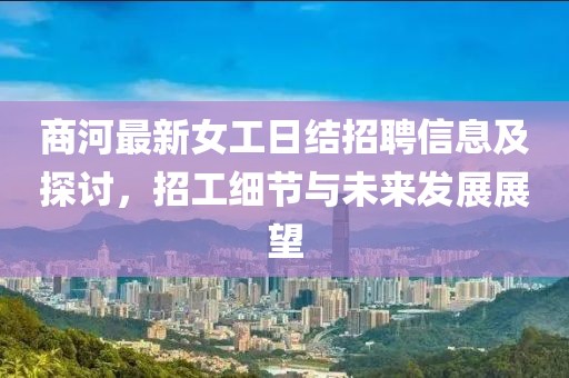 商河最新女工日结招聘信息及探讨，招工细节与未来发展展望