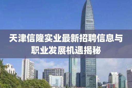 天津信隆实业最新招聘信息与职业发展机遇揭秘