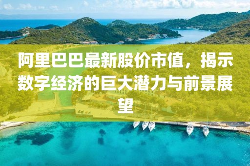 阿里巴巴最新股价市值，揭示数字经济的巨大潜力与前景展望