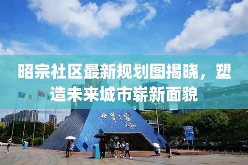 昭宗社区最新规划图揭晓，塑造未来城市崭新面貌