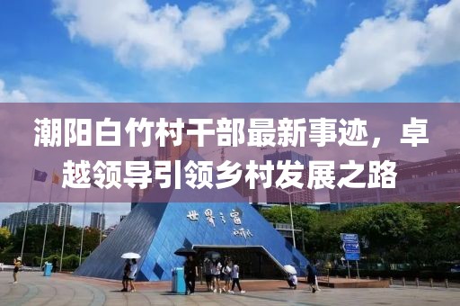 潮阳白竹村干部最新事迹，卓越领导引领乡村发展之路