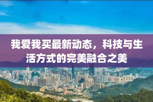 我爱我买最新动态，科技与生活方式的完美融合之美