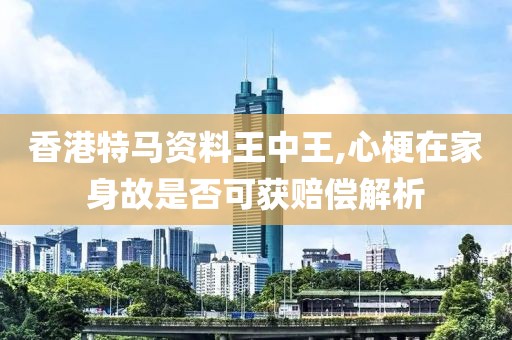 香港特马资料王中王,心梗在家身故是否可获赔偿解析