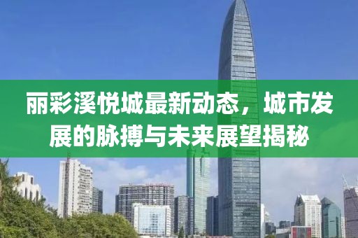 丽彩溪悦城最新动态，城市发展的脉搏与未来展望揭秘