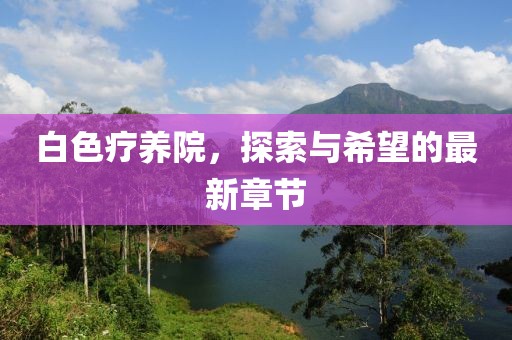 白色疗养院，探索与希望的最新章节