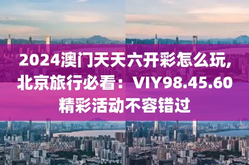 2024澳门天天六开彩怎么玩,北京旅行必看：VIY98.45.60精彩活动不容错过