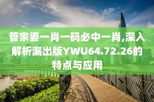 管家婆一肖一码必中一肖,深入解析漏出版YWU64.72.26的特点与应用