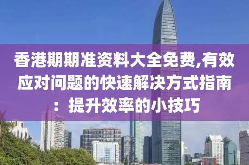 香港期期准资料大全免费,有效应对问题的快速解决方式指南：提升效率的小技巧