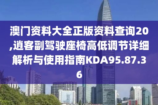 澳门资料大全正版资料查询20,逍客副驾驶座椅高低调节详细解析与使用指南KDA95.87.36
