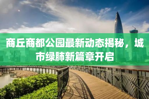 商丘商都公园最新动态揭秘，城市绿肺新篇章开启