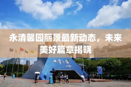 永清馨园丽景最新动态，未来美好篇章揭晓