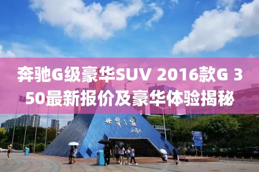 奔驰G级豪华SUV 2016款G 350最新报价及豪华体验揭秘