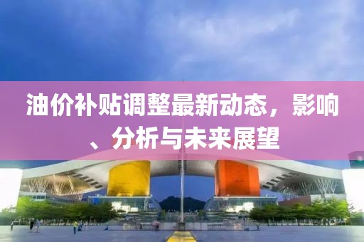 油价补贴调整最新动态，影响、分析与未来展望